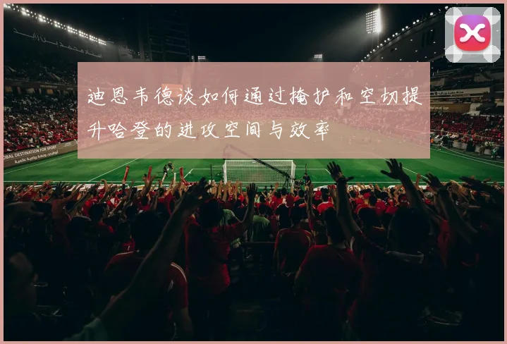 迪恩韦德谈如何通过掩护和空切提升哈登的进攻空间与效率