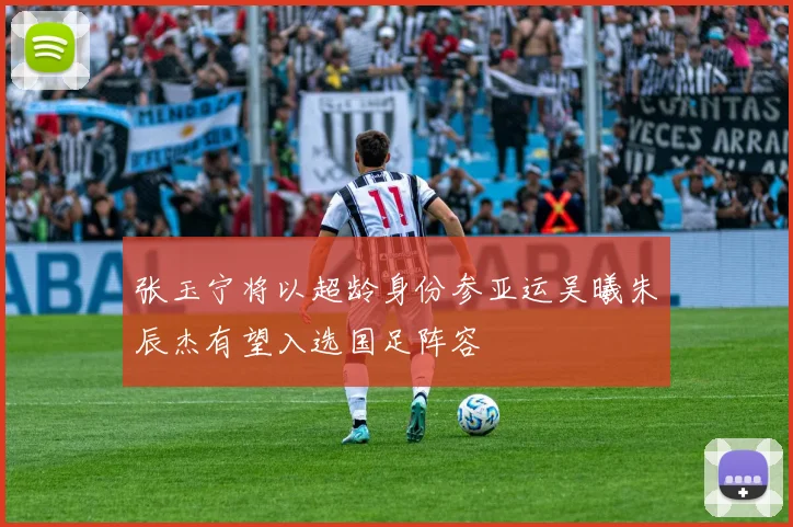 张玉宁将以超龄身份参亚运吴曦朱辰杰有望入选国足阵容