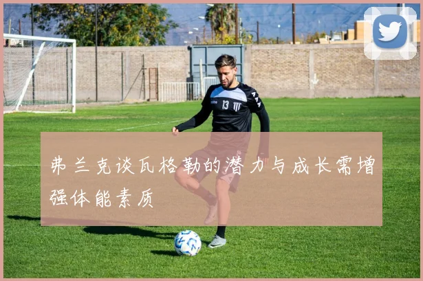 弗兰克谈瓦格勒的潜力与成长需增强体能素质