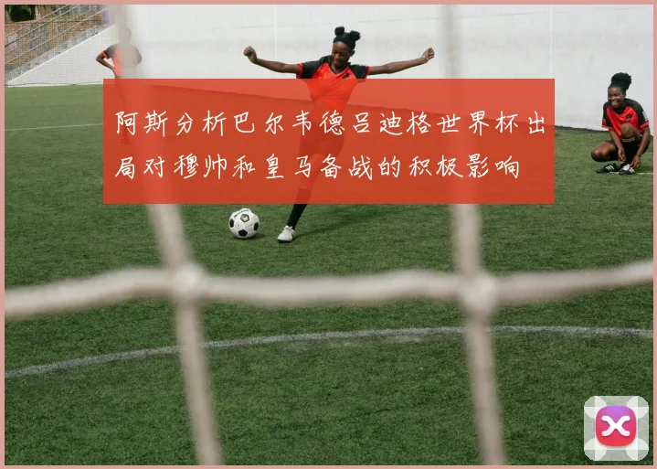 阿斯分析巴尔韦德吕迪格世界杯出局对穆帅和皇马备战的积极影响