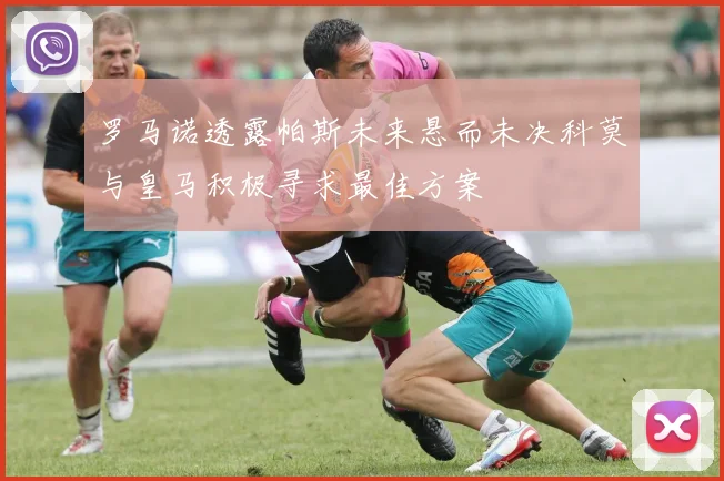 罗马诺透露帕斯未来悬而未决科莫与皇马积极寻求最佳方案