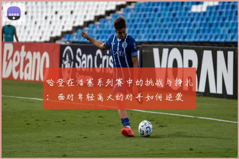 哈登在活塞系列赛中的挑战与挣扎：面对年轻高大的对手如何逆袭