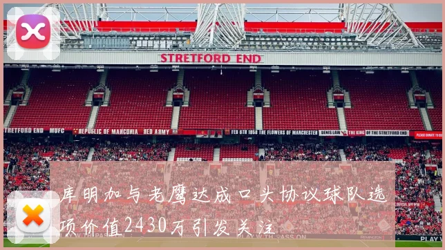 库明加与老鹰达成口头协议球队选项价值2430万引发关注