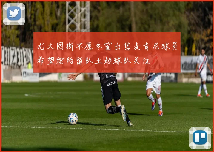 尤文图斯不愿冬窗出售麦肯尼球员希望续约留队土超球队关注