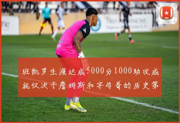 班凯罗生涯达成5000分1000助攻成就仅次于詹姆斯和字母哥的历史第三年轻球员
