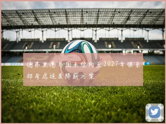 德弗里愿与国米续约至2027年俱乐部考虑适度降薪方案