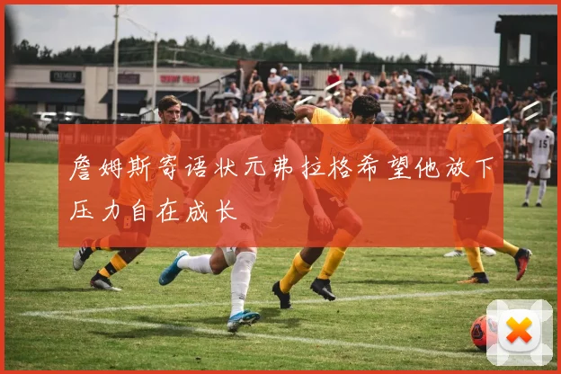 詹姆斯寄语状元弗拉格希望他放下压力自在成长