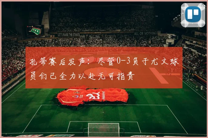 孔蒂赛后发声：尽管0-3负于尤文球员们已全力以赴无可指责