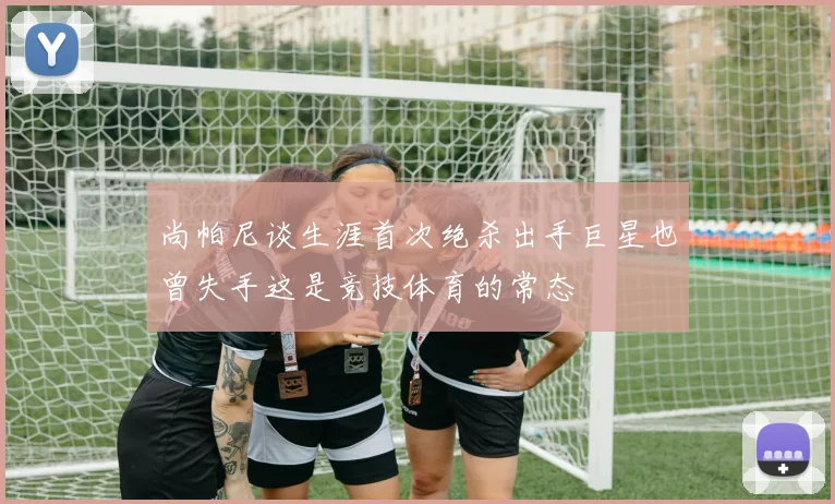 尚帕尼谈生涯首次绝杀出手巨星也曾失手这是竞技体育的常态