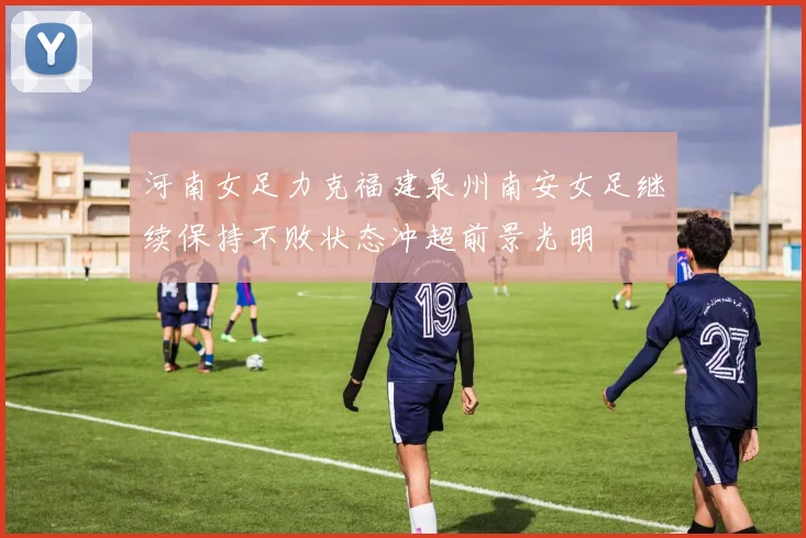 河南女足力克福建泉州南安女足继续保持不败状态冲超前景光明