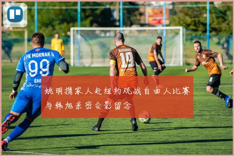 姚明携家人赴纽约观战自由人比赛与韩旭亲密合影留念