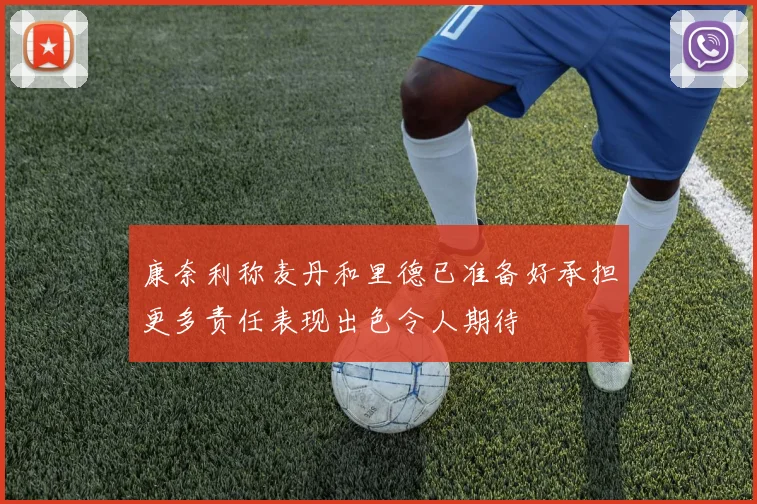 康奈利称麦丹和里德已准备好承担更多责任表现出色令人期待