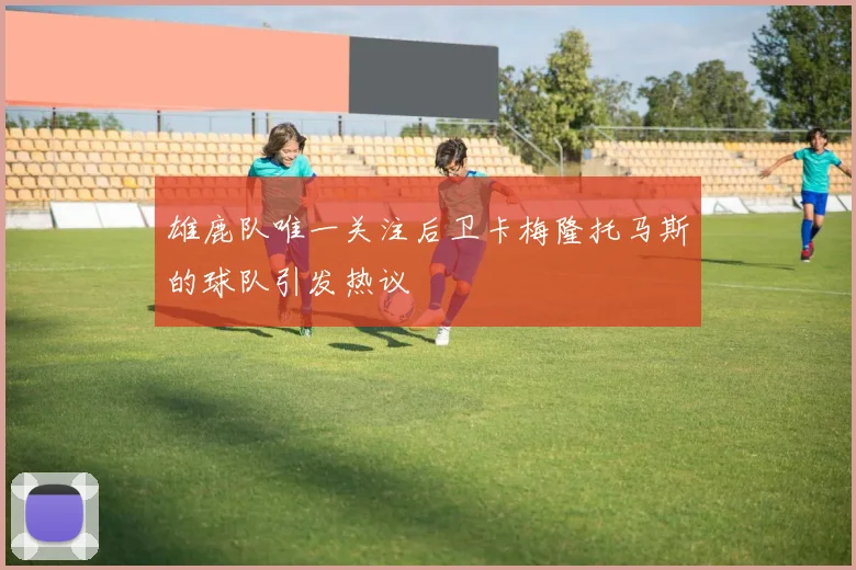 雄鹿队唯一关注后卫卡梅隆托马斯的球队引发热议