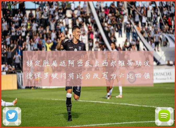 锁定胜局迈阿密反击西尔维蒂助攻德保罗破门将比分改写为六比四领先费城