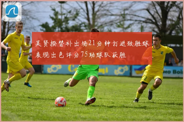 吴贤揆替补出场21分钟打进致胜球表现出色评分75助球队获胜