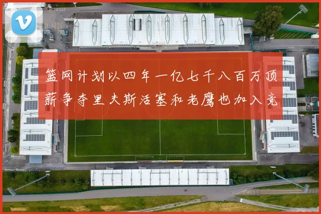 篮网计划以四年一亿七千八百万顶薪争夺里夫斯活塞和老鹰也加入竞标行列