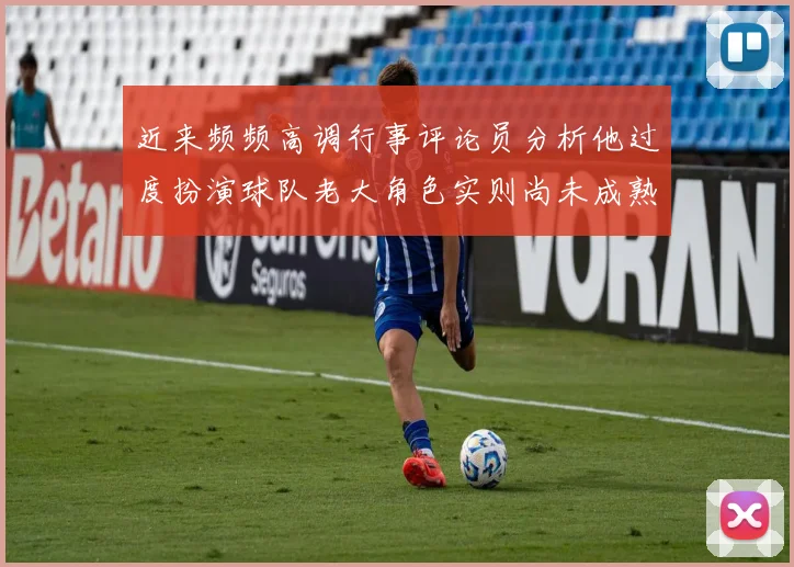 近来频频高调行事评论员分析他过度扮演球队老大角色实则尚未成熟