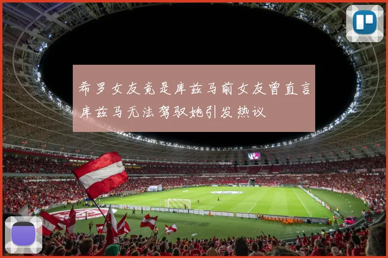 希罗女友竟是库兹马前女友曾直言库兹马无法驾驭她引发热议