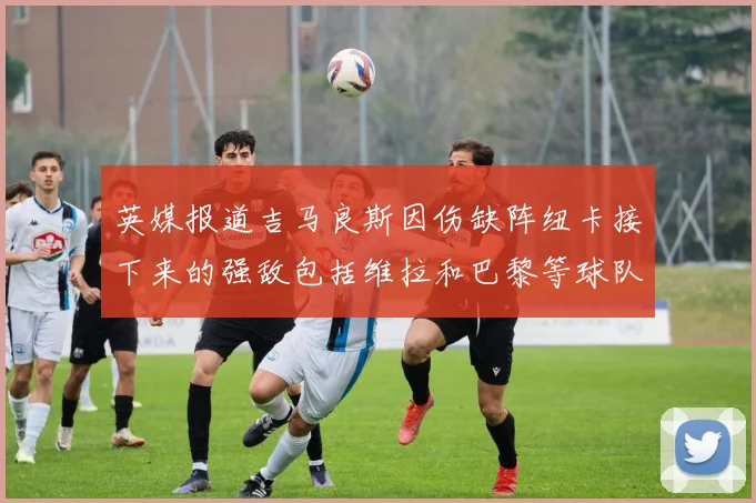 英媒报道吉马良斯因伤缺阵纽卡接下来的强敌包括维拉和巴黎等球队