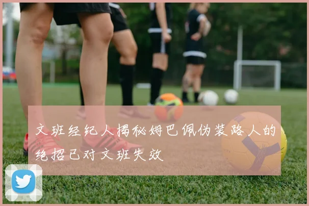 文班经纪人揭秘姆巴佩伪装路人的绝招已对文班失效
