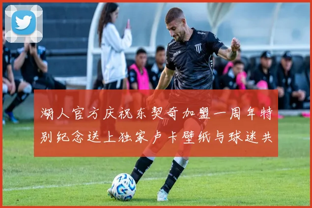 湖人官方庆祝东契奇加盟一周年特别纪念送上独家卢卡壁纸与球迷共享快乐时光