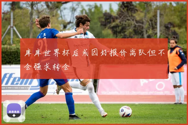 库库世界杯后或因好报价离队但不会强求转会