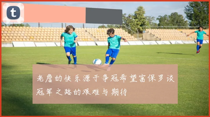老詹的快乐源于争冠希望富保罗谈冠军之路的艰难与期待