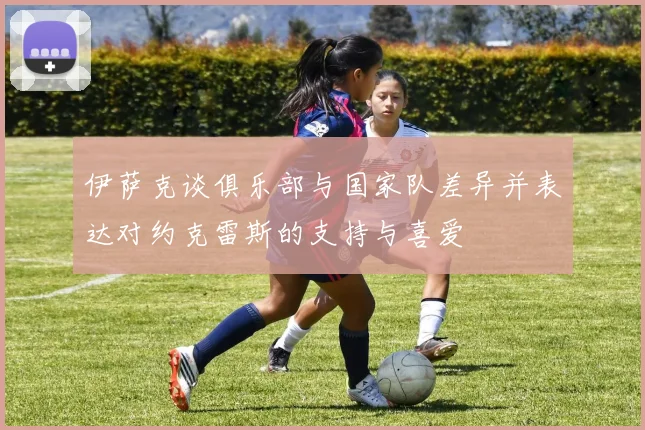 伊萨克谈俱乐部与国家队差异并表达对约克雷斯的支持与喜爱