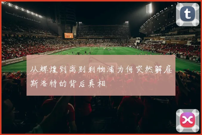 从辉煌到离别利物浦为何突然解雇斯洛特的背后真相