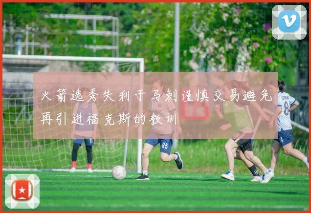 火箭选秀失利于马刺谨慎交易避免再引进福克斯的教训