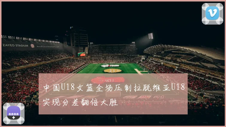 中国U18女篮全场压制拉脱维亚U18实现分差翻倍大胜