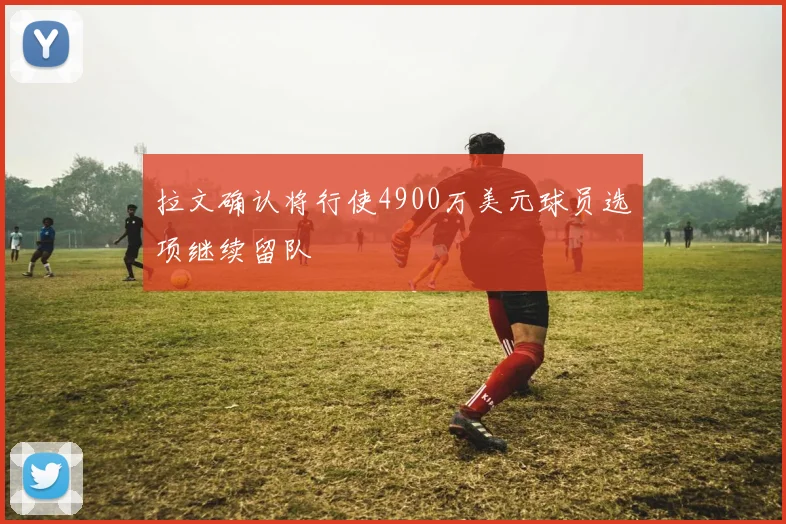 拉文确认将行使4900万美元球员选项继续留队