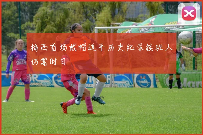 梅西首场戴帽追平历史纪录接班人仍需时日