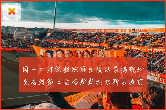同一主帅执教欧冠出场记录揭晓科克名列第三吉格斯斯科尔斯占据前两位