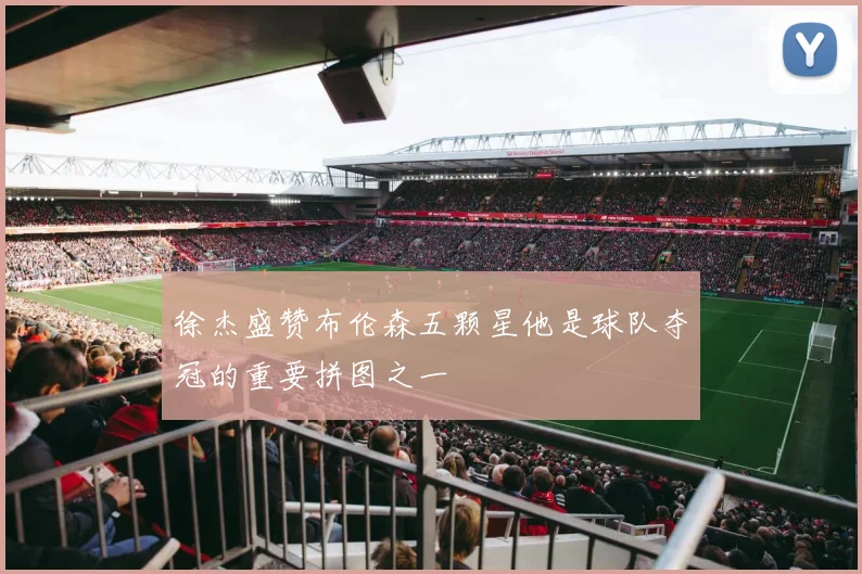 徐杰盛赞布伦森五颗星他是球队夺冠的重要拼图之一