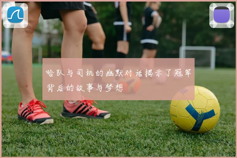 哈队与司机的幽默对话揭示了冠军背后的故事与梦想